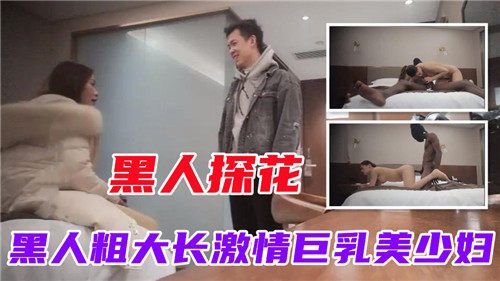 黑人大鸡巴探花激情狂插巨乳美少妇 粗长巨根干得她淫水直流