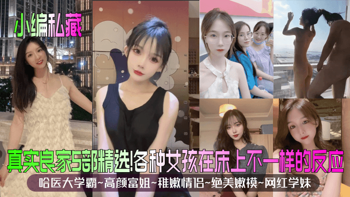 【小编私藏】真实良家5部精选！哈医大学霸~高颜富姐~稚嫩情侣~绝美嫩模~网红学妹！各种女孩在床上不一样的反应！