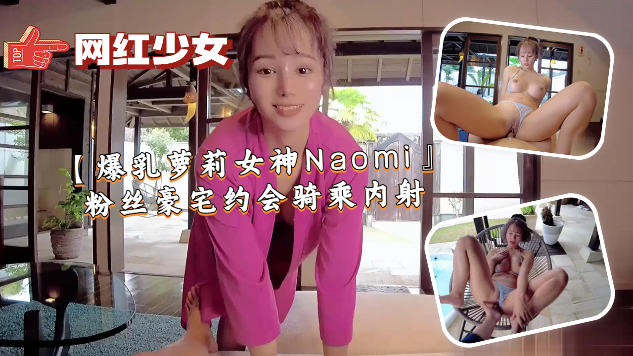 爆乳萝莉女神Naomi粉丝豪宅沦陷，浪穴狂骑高潮内射潮喷！