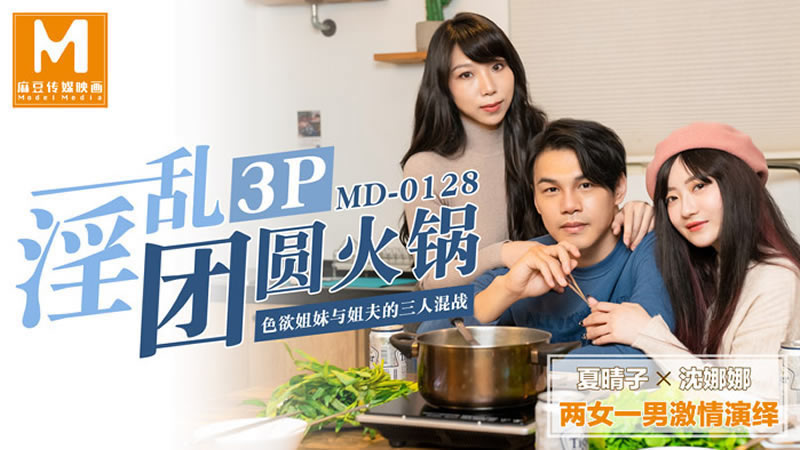 【麻豆传媒】【MD0128】【淫乱3P团圆火锅】【夏晴子&沈娜娜】【色欲姐妹花与姐夫的三人混战】