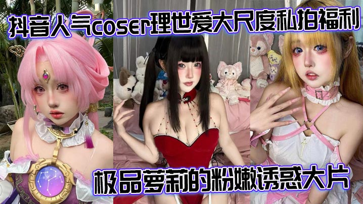 抖音人气coser理世爱大尺度私拍福利 极品萝莉的粉嫩诱惑大片