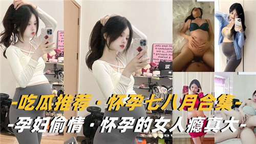 大肚孕妇偷情合集：怀孕七八月欲望爆棚，出轨高潮不断！